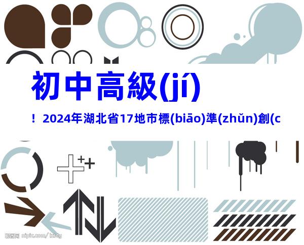 初中高級(jí)！2024年湖北省17地市標(biāo)準(zhǔn)創(chuàng)新型企業(yè)梯度培育申報(bào)時(shí)間、要求